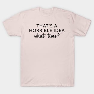 That's A Horrible Idea What Time? T-Shirt